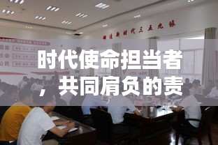 时代使命担当者，共同肩负的责任与担当