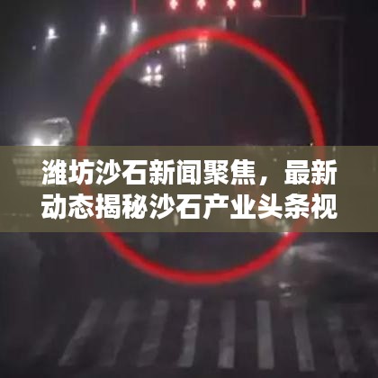 潍坊沙石新闻聚焦，最新动态揭秘沙石产业头条视频