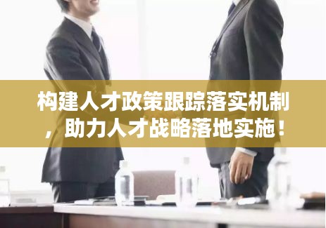 构建人才政策跟踪落实机制，助力人才战略落地实施！