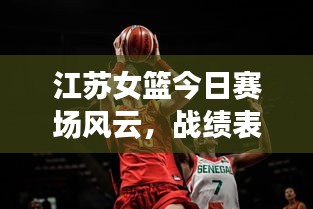 江苏女篮今日赛场风云，战绩表现引人瞩目！