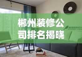 郴州装修公司排名揭晓，专业指南助您轻松搞定家居装修！