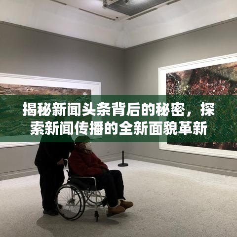 揭秘新闻头条背后的秘密，探索新闻传播的全新面貌革新