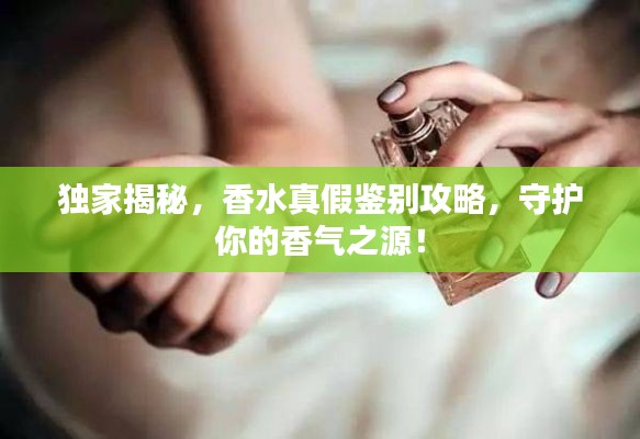独家揭秘，香水真假鉴别攻略，守护你的香气之源！