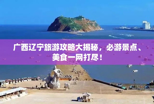 广西辽宁旅游攻略大揭秘，必游景点、美食一网打尽！