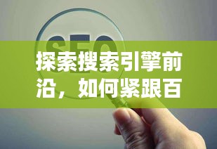 探索搜索引擎前沿，如何紧跟百度步伐，掌握使用之道？