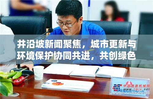 井沿坡新闻聚焦，城市更新与环境保护协同共进，共创绿色未来