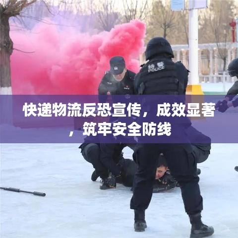 快递物流反恐宣传，成效显著，筑牢安全防线
