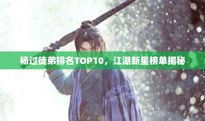 杨过徒弟排名TOP10，江湖新星榜单揭秘