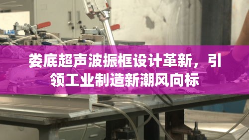 娄底超声波振框设计革新，引领工业制造新潮风向标