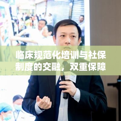 临床规范化培训与社保制度的交融，双重保障助力医疗质量飞跃提升