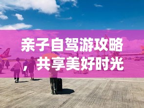 亲子自驾游攻略，共享美好时光，亲子旅行路线全掌握