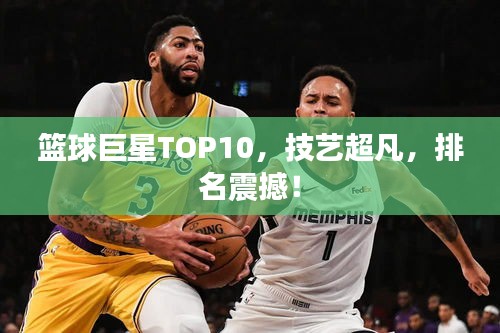 篮球巨星TOP10，技艺超凡，排名震撼！