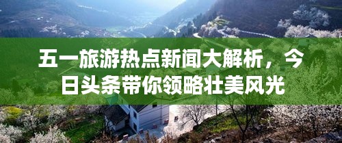 五一旅游热点新闻大解析，今日头条带你领略壮美风光