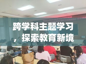 跨学科主题学习，探索教育新境界，引领未来成长之路