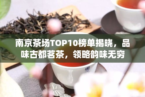 南京茶场TOP10榜单揭晓，品味古都茗茶，领略韵味无穷
