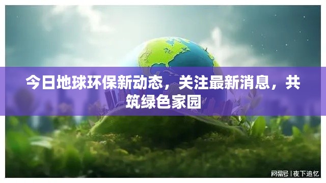 今日地球环保新动态，关注最新消息，共筑绿色家园