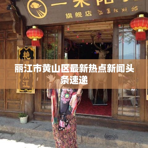 丽江市黄山区最新热点新闻头条速递