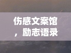 伤感文案馆，励志语录触动心灵，情感治愈必备之选