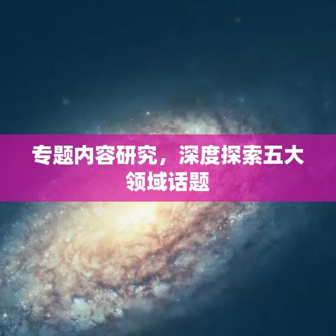 专题内容研究，深度探索五大领域话题