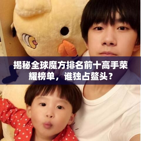 揭秘全球魔方排名前十高手荣耀榜单，谁独占鳌头？