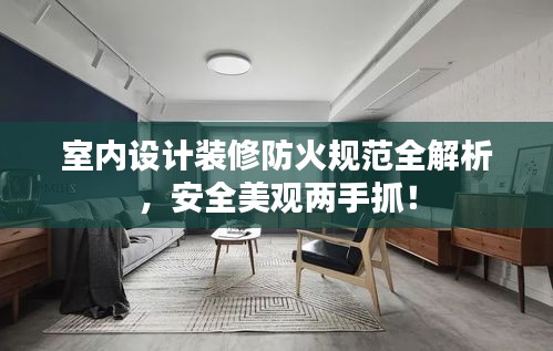 室内设计装修防火规范全解析，安全美观两手抓！