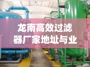 龙南高效过滤器厂家地址与业务概览，专业供应，品质卓越
