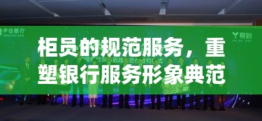 柜员的规范服务，重塑银行服务形象典范