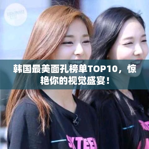 韩国最美面孔榜单TOP10，惊艳你的视觉盛宴！