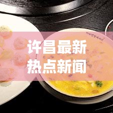 许昌最新热点新闻头条，新事一网打尽