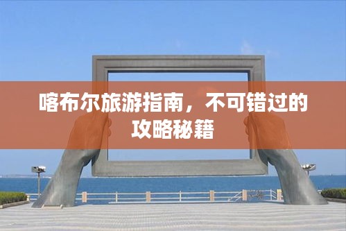 喀布尔旅游指南，不可错过的攻略秘籍