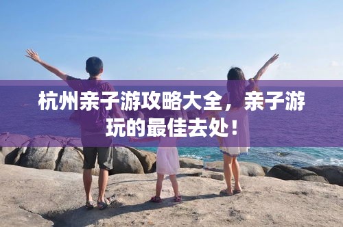 杭州亲子游攻略大全，亲子游玩的最佳去处！