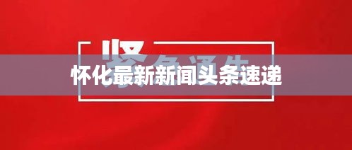 怀化最新新闻头条速递