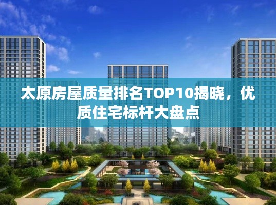 太原房屋质量排名TOP10揭晓，优质住宅标杆大盘点