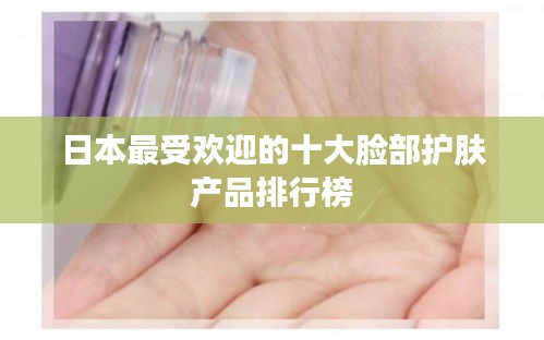 日本最受欢迎的十大脸部护肤产品排行榜