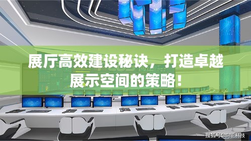 展厅高效建设秘诀，打造卓越展示空间的策略！