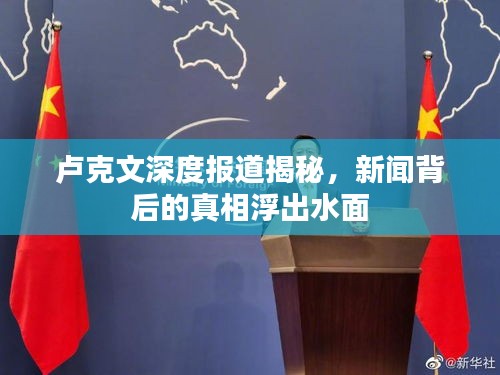 卢克文深度报道揭秘，新闻背后的真相浮出水面