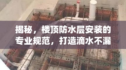 揭秘，楼顶防水层安装的专业规范，打造滴水不漏的防水工程！