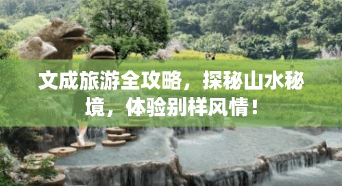 文成旅游全攻略，探秘山水秘境，体验别样风情！