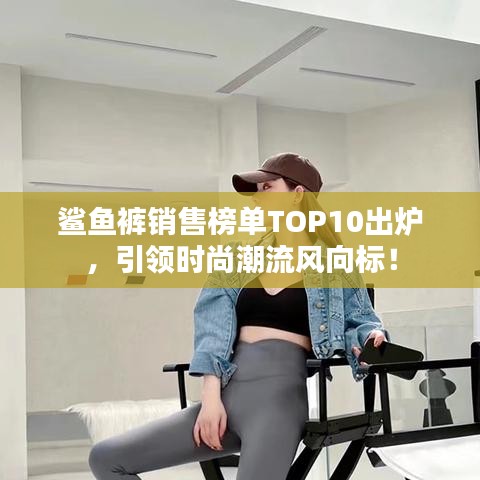 鲨鱼裤销售榜单TOP10出炉，引领时尚潮流风向标！