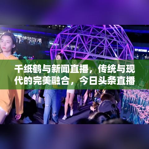 千纸鹤与新闻直播，传统与现代的完美融合，今日头条直播新风尚