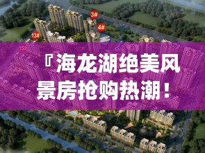 『海龙湖绝美风景房抢购热潮！最新房源出售信息一览』