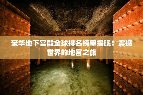 豪华地下宫殿全球排名榜单揭晓！震撼世界的地宫之旅