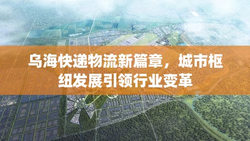 乌海快递物流新篇章，城市枢纽发展引领行业变革