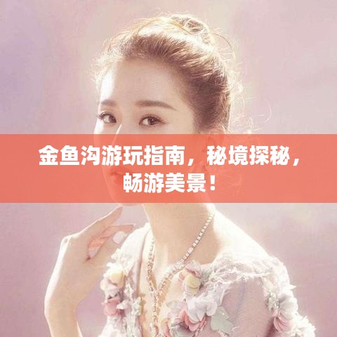 金鱼沟游玩指南，秘境探秘，畅游美景！