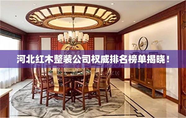 河北红木整装公司权威排名榜单揭晓！