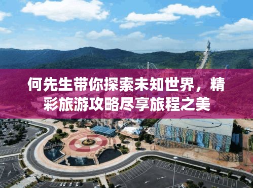 何先生带你探索未知世界，精彩旅游攻略尽享旅程之美