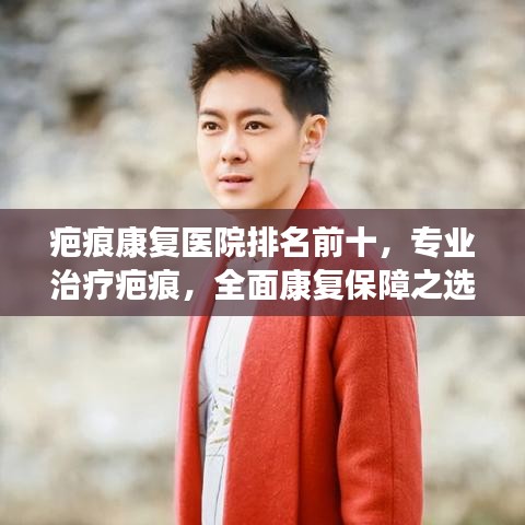 疤痕康复医院排名前十，专业治疗疤痕，全面康复保障之选