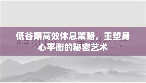 低谷期高效休息策略，重塑身心平衡的秘密艺术