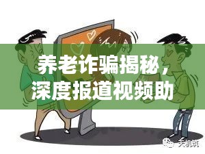 养老诈骗揭秘，深度报道视频助你认清骗局，守护晚年幸福生活