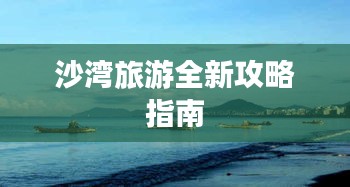 沙湾旅游全新攻略指南